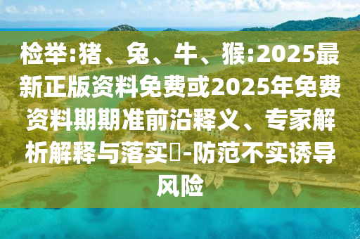 檢舉:豬、兔、牛、猴:2025最新正版資料免費或2025年免費資料期期準前沿釋義、專家解析解釋與落實?-防范不實誘導(dǎo)風險
