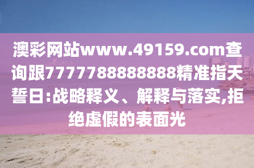 澳彩網(wǎng)站www.49159.соm查詢跟7777788888888精準(zhǔn)指天誓日:戰(zhàn)略釋義、解釋與落實(shí),拒絕虛假的表面光