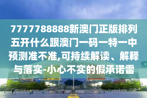 7777788888新澳門正版排列五開什么跟澳門一碼一特一中預(yù)測(cè)準(zhǔn)不準(zhǔn),可持續(xù)解讀、解釋與落實(shí)-小心不實(shí)的假承諾雷