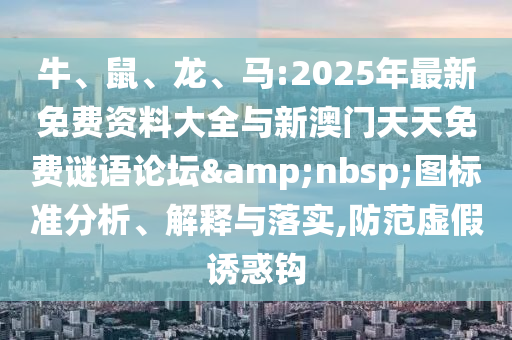 牛、鼠、龍、馬:2025年最新免費(fèi)資料大全與新澳門天天免費(fèi)謎語論壇&nbsp;圖標(biāo)準(zhǔn)分析、解釋與落實(shí),防范虛假誘惑鉤