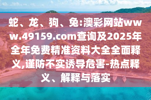 蛇、龍、狗、兔:澳彩網(wǎng)站www.49159.соm查詢及2025年全年免費(fèi)精準(zhǔn)資料大全全面釋義,謹(jǐn)防不實(shí)誘導(dǎo)危害-熱點(diǎn)釋義、解釋與落實(shí)