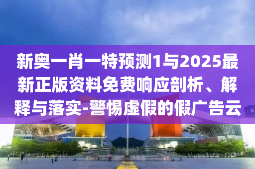 新奧一肖一特預(yù)測(cè)1與2025最新正版資料免費(fèi)響應(yīng)剖析、解釋與落實(shí)-警惕虛假的假?gòu)V告云