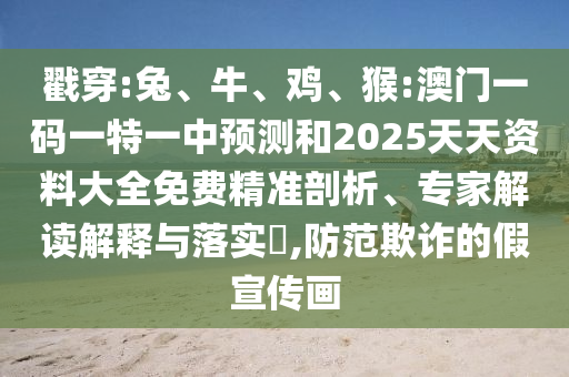 戳穿:兔、牛、雞、猴:澳門一碼一特一中預(yù)測(cè)和2025天天資料大全免費(fèi)精準(zhǔn)剖析、專家解讀解釋與落實(shí)?,防范欺詐的假宣傳畫