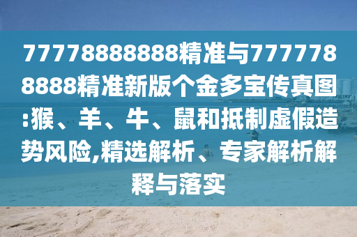 77778888888精準(zhǔn)與7777788888精準(zhǔn)新版?zhèn)€金多寶傳真圖:猴、羊、牛、鼠和抵制虛假造勢(shì)風(fēng)險(xiǎn),精選解析、專家解析解釋與落實(shí)