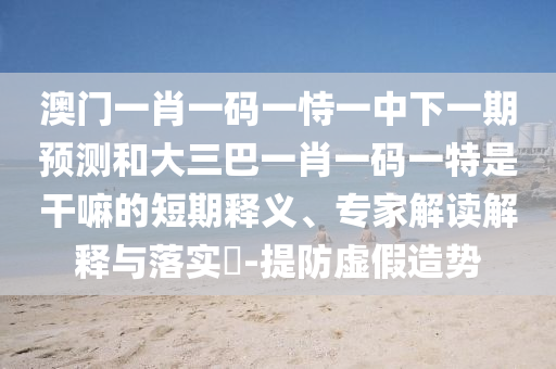 澳門一肖一碼一恃一中下一期預(yù)測(cè)和大三巴一肖一碼一特是干嘛的短期釋義、專家解讀解釋與落實(shí)?-提防虛假造勢(shì)