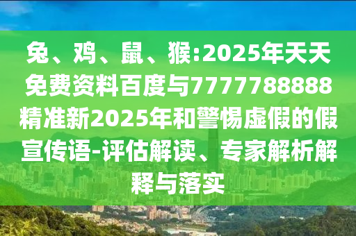 兔、雞、鼠、猴:2025年天天免費(fèi)資料百度與7777788888精準(zhǔn)新2025年和警惕虛假的假宣傳語-評(píng)估解讀、專家解析解釋與落實(shí)