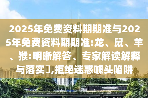 2025年免費資料期期準(zhǔn)與2025年免費資料期期準(zhǔn):龍、鼠、羊、猴:明晰解答、專家解讀解釋與落實?,拒絕迷惑噱頭陷阱