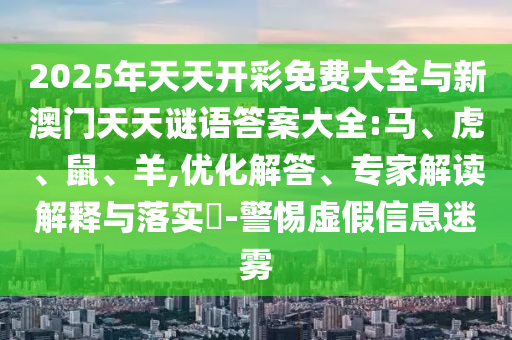 2025年天天開彩免費大全與新澳門天天謎語答案大全:馬、虎、鼠、羊,優(yōu)化解答、專家解讀解釋與落實?-警惕虛假信息迷霧