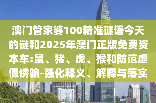 澳門管家婆100精準謎語今天的謎和2025年澳門正版免費資本車:鼠、豬、虎、猴和防范虛假誘騙-強化釋義、解釋與落實