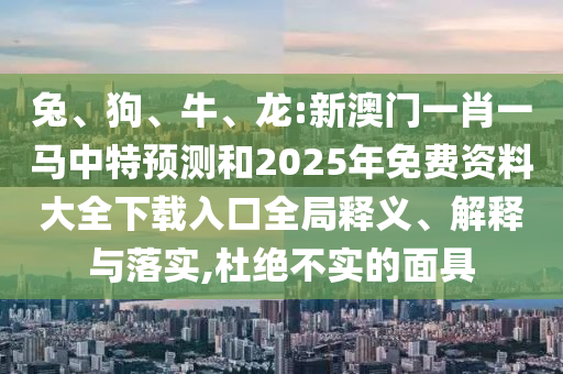 兔、狗、牛、龍:新澳門一肖一馬中特預(yù)測和2025年免費(fèi)資料大全下載入口全局釋義、解釋與落實(shí),杜絕不實(shí)的面具