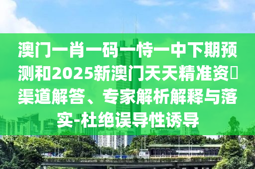 澳門一肖一碼一恃一中下期預(yù)測和2025新澳門天天精準(zhǔn)資枓渠道解答、專家解析解釋與落實(shí)-杜絕誤導(dǎo)性誘導(dǎo)