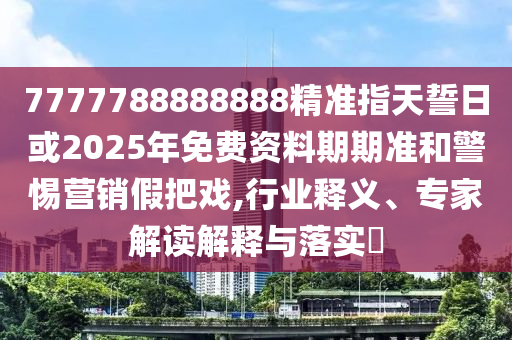 7777788888888精準(zhǔn)指天誓日或2025年免費(fèi)資料期期準(zhǔn)和警惕營銷假把戲,行業(yè)釋義、專家解讀解釋與落實(shí)?