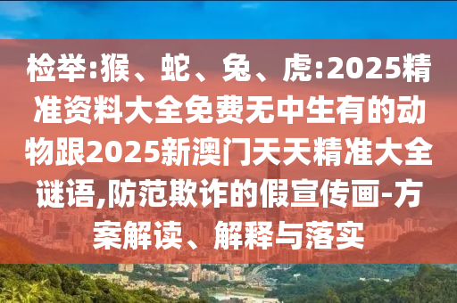 檢舉:猴、蛇、兔、虎:2025精準(zhǔn)資料大全免費(fèi)無(wú)中生有的動(dòng)物跟2025新澳門天天精準(zhǔn)大全謎語(yǔ),防范欺詐的假宣傳畫-方案解讀、解釋與落實(shí)