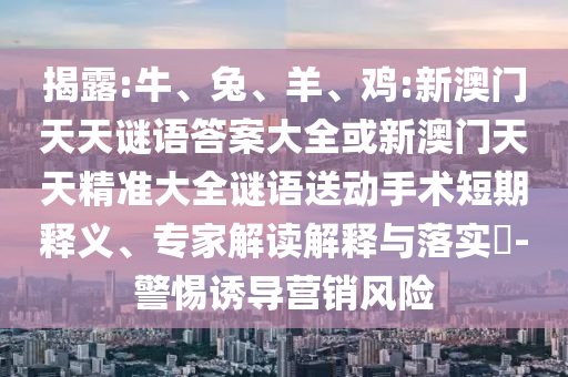揭露:牛、兔、羊、雞:新澳門天天謎語答案大全或新澳門天天精準大全謎語送動手術(shù)短期釋義、專家解讀解釋與落實?-警惕誘導(dǎo)營銷風(fēng)險