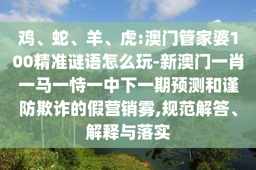 雞、蛇、羊、虎:澳門管家婆100精準謎語怎么玩-新澳門一肖一馬一恃一中下一期預(yù)測和謹防欺詐的假營銷霧,規(guī)范解答、解釋與落實
