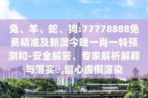 兔、羊、蛇、狗:77778888免費精準及新澳今晚一肖一特預(yù)測和-安全解答、專家解析解釋與落實?,留心虛假渲染