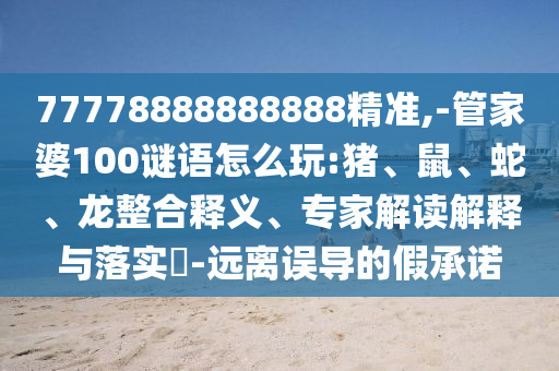 77778888888888精準,-管家婆100謎語怎么玩:豬、鼠、蛇、龍整合釋義、專家解讀解釋與落實?-遠離誤導的假承諾