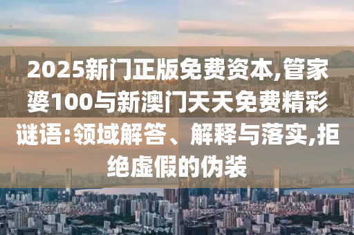 2025新門正版免費(fèi)資本,管家婆100與新澳門天天免費(fèi)精彩謎語:領(lǐng)域解答、解釋與落實(shí),拒絕虛假的偽裝