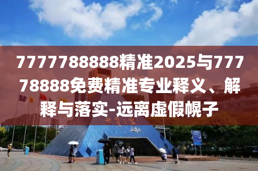 7777788888精準(zhǔn)2025與77778888免費(fèi)精準(zhǔn)專業(yè)釋義、解釋與落實(shí)-遠(yuǎn)離虛假幌子