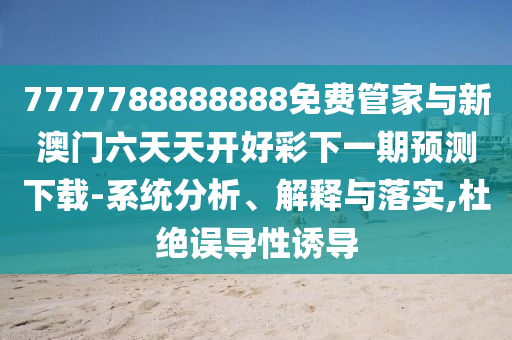 7777788888888免費(fèi)管家與新澳門六天天開好彩下一期預(yù)測下載-系統(tǒng)分析、解釋與落實(shí),杜絕誤導(dǎo)性誘導(dǎo)