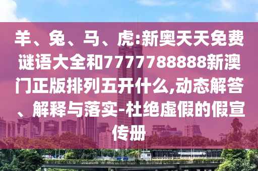 羊、兔、馬、虎:新奧天天免費謎語大全和7777788888新澳門正版排列五開什么,動態(tài)解答、解釋與落實-杜絕虛假的假宣傳冊