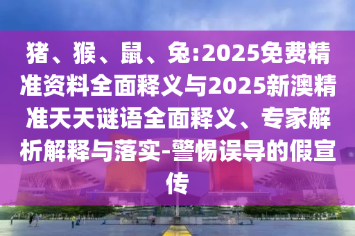豬、猴、鼠、兔:2025免費精準資料全面釋義與2025新澳精準天天謎語全面釋義、專家解析解釋與落實-警惕誤導的假宣傳