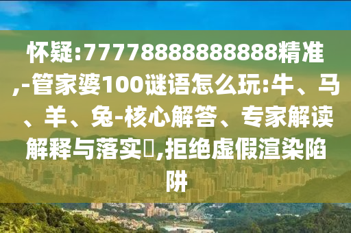 懷疑:77778888888888精準,-管家婆100謎語怎么玩:牛、馬、羊、兔-核心解答、專家解讀解釋與落實?,拒絕虛假渲染陷阱