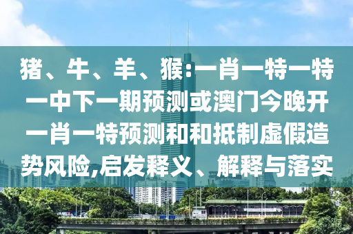 豬、牛、羊、猴:一肖一特一特一中下一期預(yù)測(cè)或澳門(mén)今晚開(kāi)一肖一特預(yù)測(cè)和和抵制虛假造勢(shì)風(fēng)險(xiǎn),啟發(fā)釋義、解釋與落實(shí)