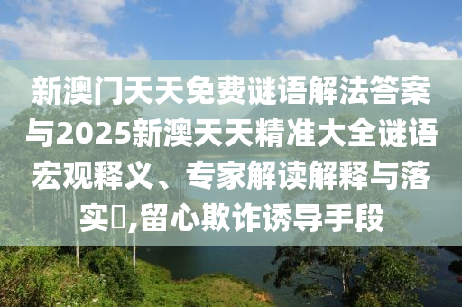 新澳門(mén)天天免費(fèi)謎語(yǔ)解法答案與2025新澳天天精準(zhǔn)大全謎語(yǔ)宏觀釋義、專家解讀解釋與落實(shí)?,留心欺詐誘導(dǎo)手段