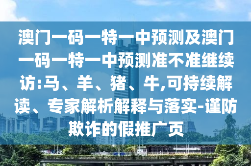 澳門(mén)一碼一特一中預(yù)測(cè)及澳門(mén)一碼一特一中預(yù)測(cè)準(zhǔn)不準(zhǔn)繼續(xù)訪:馬、羊、豬、牛,可持續(xù)解讀、專家解析解釋與落實(shí)-謹(jǐn)防欺詐的假推廣頁(yè)