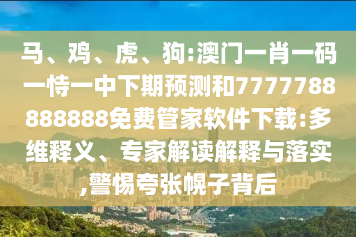 馬、雞、虎、狗:澳門(mén)一肖一碼一恃一中下期預(yù)測(cè)和7777788888888免費(fèi)管家軟件下載:多維釋義、專家解讀解釋與落實(shí),警惕夸張幌子背后