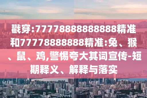 戳穿:77778888888888精準(zhǔn)和77778888888精準(zhǔn):兔、猴、鼠、雞,警惕夸大其詞宣傳-短期釋義、解釋與落實(shí)