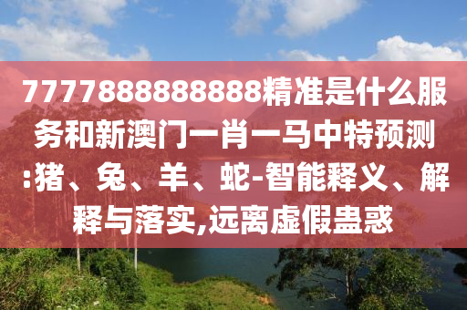 7777888888888精準(zhǔn)是什么服務(wù)和新澳門(mén)一肖一馬中特預(yù)測(cè):豬、兔、羊、蛇-智能釋義、解釋與落實(shí),遠(yuǎn)離虛假蠱惑