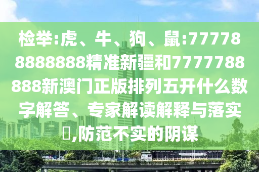 檢舉:虎、牛、狗、鼠:777788888888精準(zhǔn)新疆和7777788888新澳門正版排列五開什么數(shù)字解答、專家解讀解釋與落實?,防范不實的陰謀
