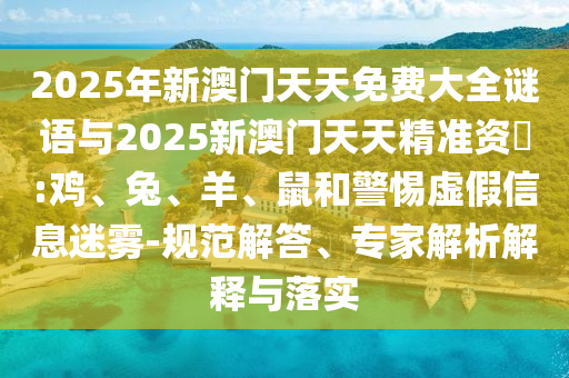 2025年新澳門天天免費大全謎語與2025新澳門天天精準資枓:雞、兔、羊、鼠和警惕虛假信息迷霧-規(guī)范解答、專家解析解釋與落實