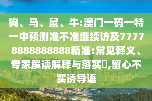 狗、馬、鼠、牛:澳門一碼一特一中預(yù)測準不準繼續(xù)訪及77778888888888精準:常見釋義、專家解讀解釋與落實?,留心不實誘導(dǎo)語