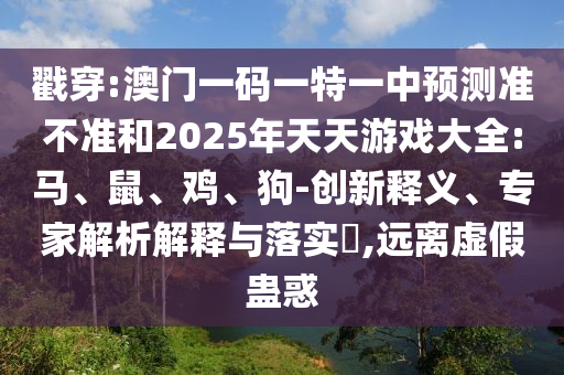 戳穿:澳門一碼一特一中預(yù)測準(zhǔn)不準(zhǔn)和2025年天天游戲大全:馬、鼠、雞、狗-創(chuàng)新釋義、專家解析解釋與落實(shí)?,遠(yuǎn)離虛假蠱惑