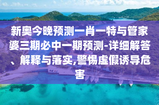 新奧今晚預(yù)測(cè)一肖一特與管家婆三期必中一期預(yù)測(cè)-詳細(xì)解答、解釋與落實(shí),警惕虛假誘導(dǎo)危害