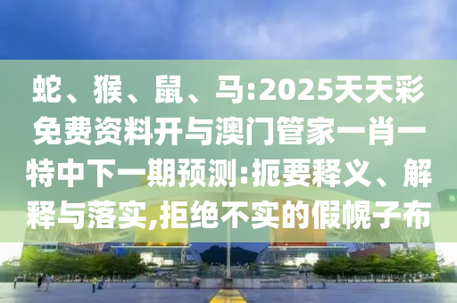 蛇、猴、鼠、馬:2025天天彩免費(fèi)資料開與澳門管家一肖一特中下一期預(yù)測(cè):扼要釋義、解釋與落實(shí),拒絕不實(shí)的假幌子布