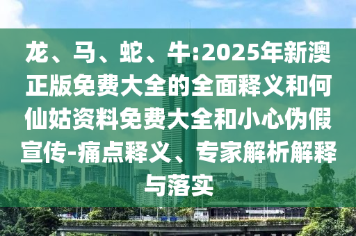 龍、馬、蛇、牛:2025年新澳正版免費(fèi)大全的全面釋義和何仙姑資料免費(fèi)大全和小心偽假宣傳-痛點(diǎn)釋義、專(zhuān)家解析解釋與落實(shí)