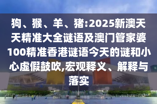 狗、猴、羊、豬:2025新澳天天精準(zhǔn)大全謎語(yǔ)及澳門(mén)管家婆100精準(zhǔn)香港謎語(yǔ)今天的謎和小心虛假鼓吹,宏觀釋義、解釋與落實(shí)