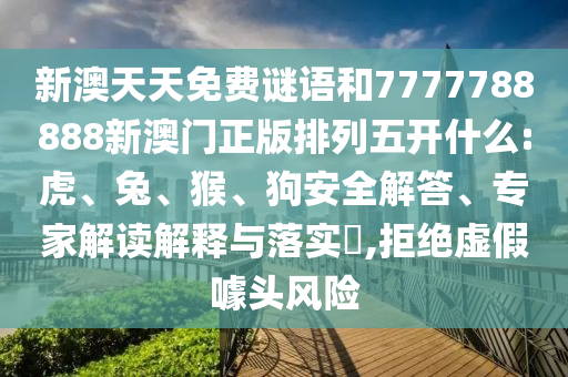 新澳天天免費(fèi)謎語(yǔ)和7777788888新澳門(mén)正版排列五開(kāi)什么:虎、兔、猴、狗安全解答、專(zhuān)家解讀解釋與落實(shí)?,拒絕虛假噱頭風(fēng)險(xiǎn)