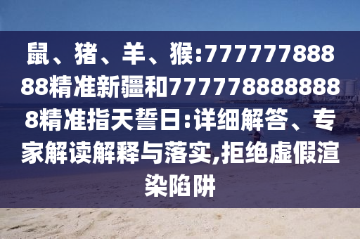 鼠、豬、羊、猴:77777788888精準(zhǔn)新疆和7777788888888精準(zhǔn)指天誓日:詳細(xì)解答、專(zhuān)家解讀解釋與落實(shí),拒絕虛假渲染陷阱