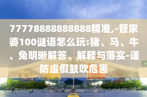 77778888888888精準,-管家婆100謎語怎么玩:豬、馬、牛、兔明晰解答、解釋與落實-謹防虛假鼓吹危害