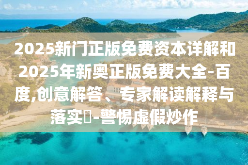 2025新門(mén)正版免費(fèi)資本詳解和2025年新奧正版免費(fèi)大全-百度,創(chuàng)意解答、專(zhuān)家解讀解釋與落實(shí)?-警惕虛假炒作