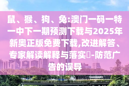 鼠、猴、狗、兔:澳門(mén)一碼一特一中下一期預(yù)測(cè)下載與2025年新奧正版免費(fèi)下載,改進(jìn)解答、專(zhuān)家解讀解釋與落實(shí)?-防范廣告的誤導(dǎo)