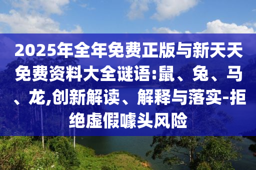 2025年全年免費(fèi)正版與新天天免費(fèi)資料大全謎語(yǔ):鼠、兔、馬、龍,創(chuàng)新解讀、解釋與落實(shí)-拒絕虛假噱頭風(fēng)險(xiǎn)
