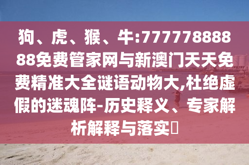 狗、虎、猴、牛:77777888888免費(fèi)管家網(wǎng)與新澳門(mén)天天免費(fèi)精準(zhǔn)大全謎語(yǔ)動(dòng)物大,杜絕虛假的迷魂陣-歷史釋義、專(zhuān)家解析解釋與落實(shí)?