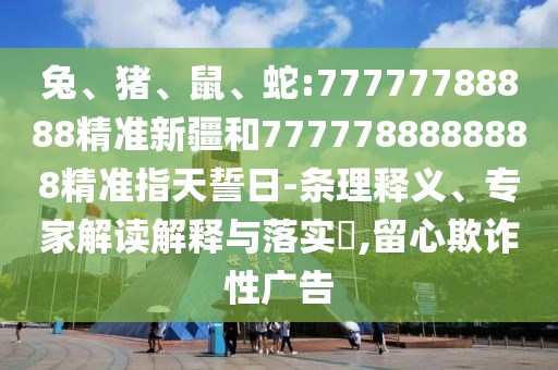 兔、豬、鼠、蛇:77777788888精準(zhǔn)新疆和7777788888888精準(zhǔn)指天誓日-條理釋義、專家解讀解釋與落實(shí)?,留心欺詐性廣告