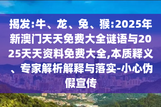 揭發(fā):牛、龍、兔、猴:2025年新澳門天天免費大全謎語與2025天天資料免費大全,本質(zhì)釋義、專家解析解釋與落實-小心偽假宣傳